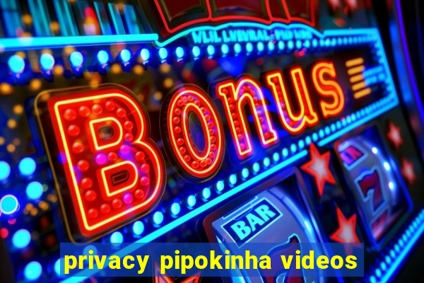 privacy pipokinha videos