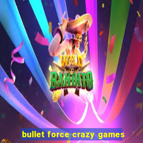 bullet force crazy games