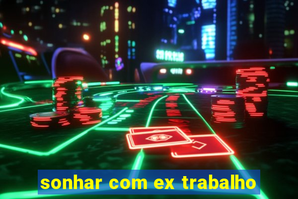 sonhar com ex trabalho