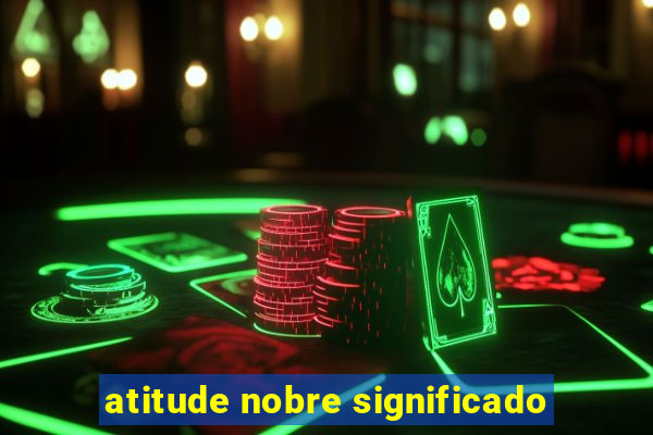 atitude nobre significado