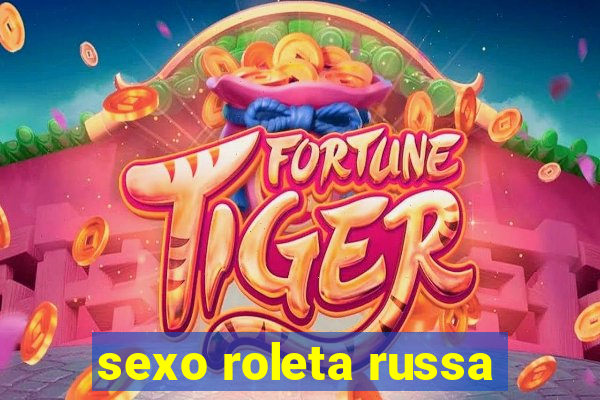 sexo roleta russa