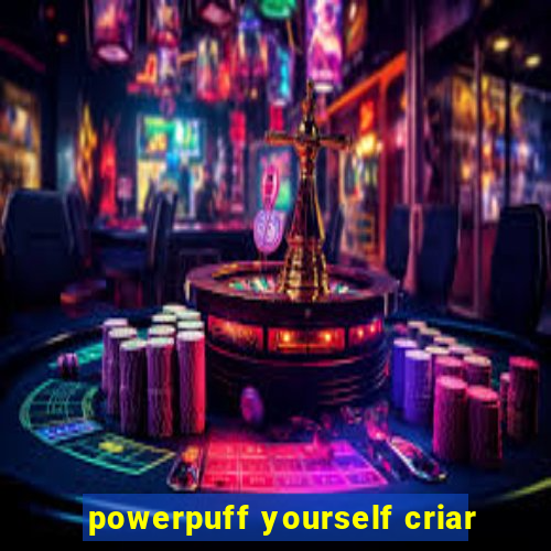 powerpuff yourself criar