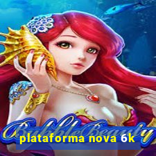 plataforma nova 6k