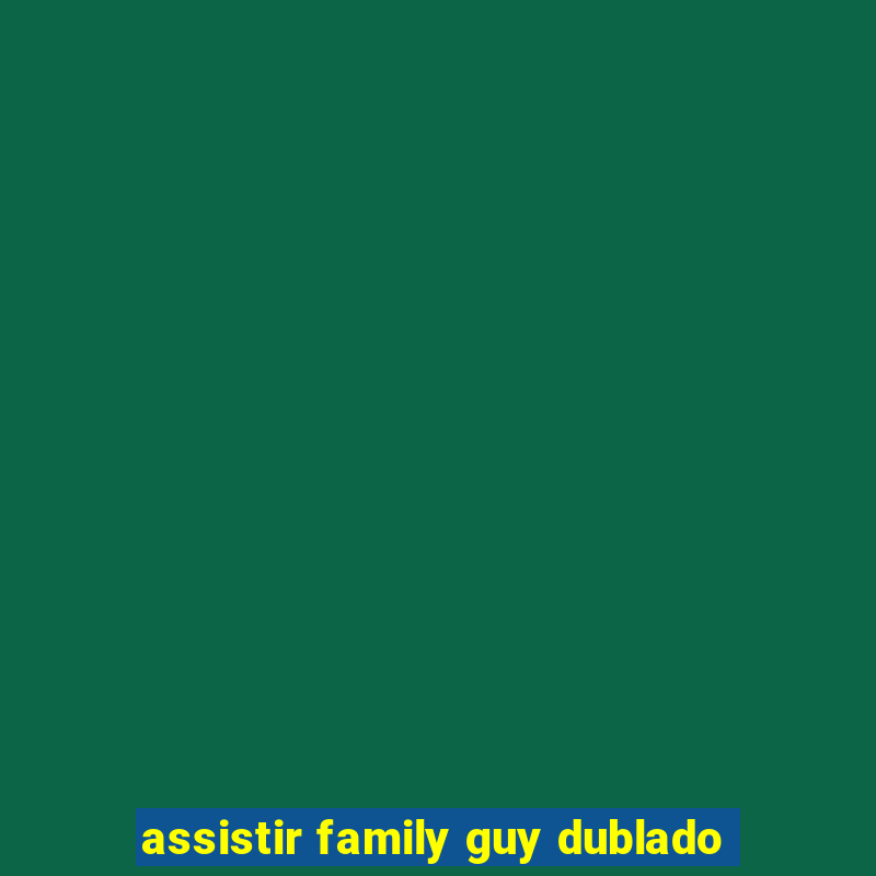 assistir family guy dublado