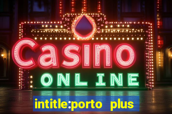 intitle:porto plus or inurl:porto plus -inurl:instagram.com or -inurl:facebook.com